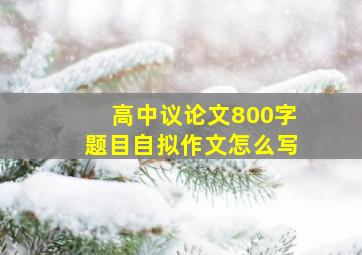 高中议论文800字题目自拟作文怎么写