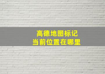 高德地图标记当前位置在哪里