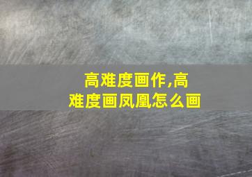 高难度画作,高难度画凤凰怎么画