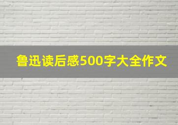 鲁迅读后感500字大全作文