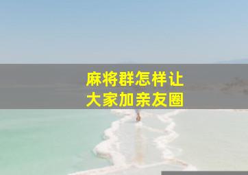 麻将群怎样让大家加亲友圈