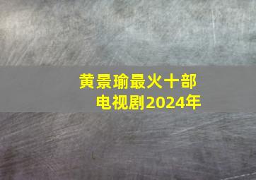 黄景瑜最火十部电视剧2024年