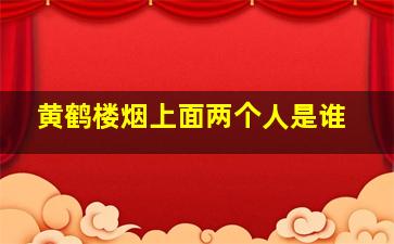 黄鹤楼烟上面两个人是谁