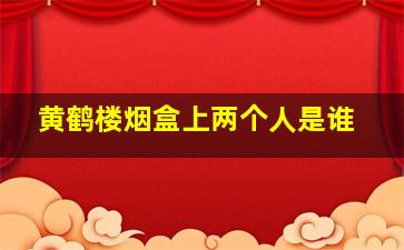 黄鹤楼烟盒上两个人是谁