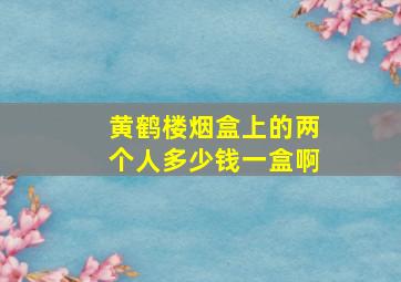 黄鹤楼烟盒上的两个人多少钱一盒啊