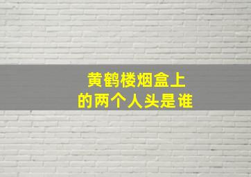 黄鹤楼烟盒上的两个人头是谁