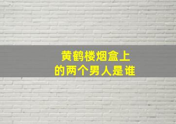 黄鹤楼烟盒上的两个男人是谁