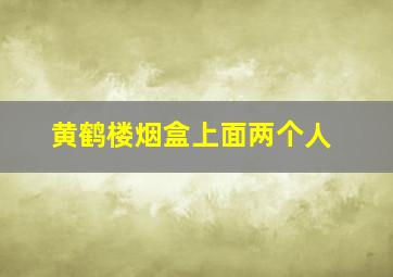 黄鹤楼烟盒上面两个人