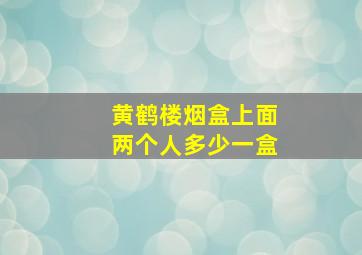 黄鹤楼烟盒上面两个人多少一盒