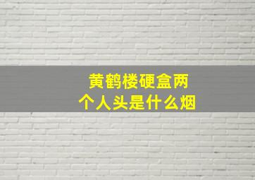 黄鹤楼硬盒两个人头是什么烟