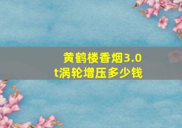 黄鹤楼香烟3.0t涡轮增压多少钱