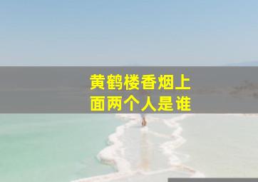 黄鹤楼香烟上面两个人是谁