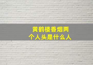 黄鹤楼香烟两个人头是什么人