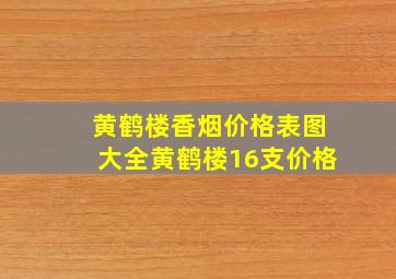 黄鹤楼香烟价格表图大全黄鹤楼16支价格