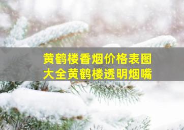 黄鹤楼香烟价格表图大全黄鹤楼透明烟嘴