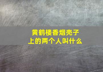 黄鹤楼香烟壳子上的两个人叫什么