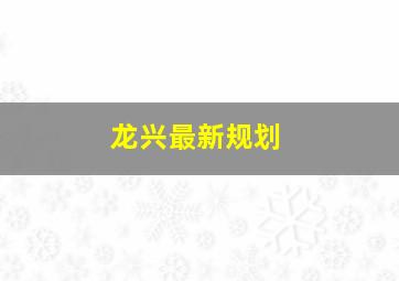 龙兴最新规划