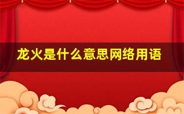 龙火是什么意思网络用语